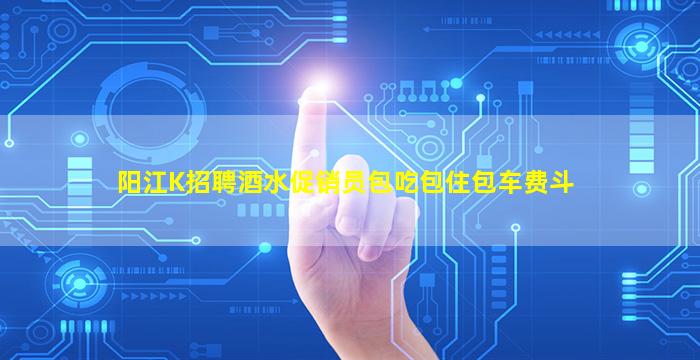 阳江K招聘酒水促销员包吃包住包车费斗